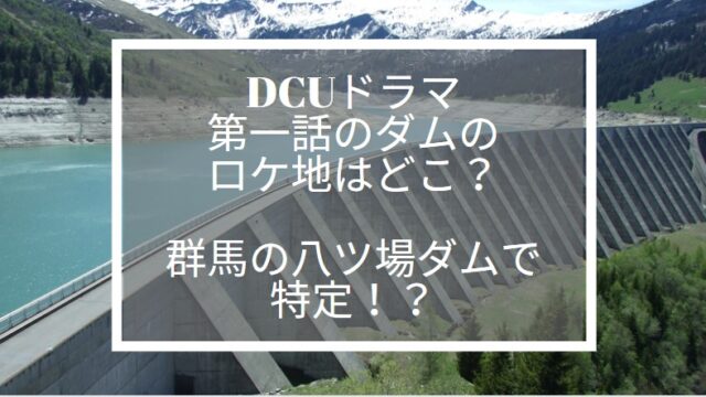 DCU　ダム　ロケ地　どこ
